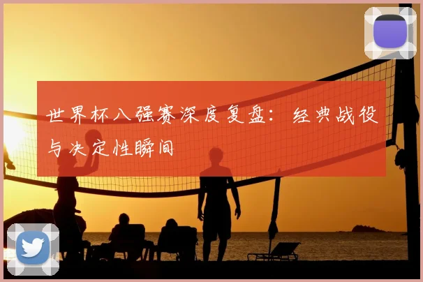世界杯八强赛深度复盘：经典战役与决定性瞬间
