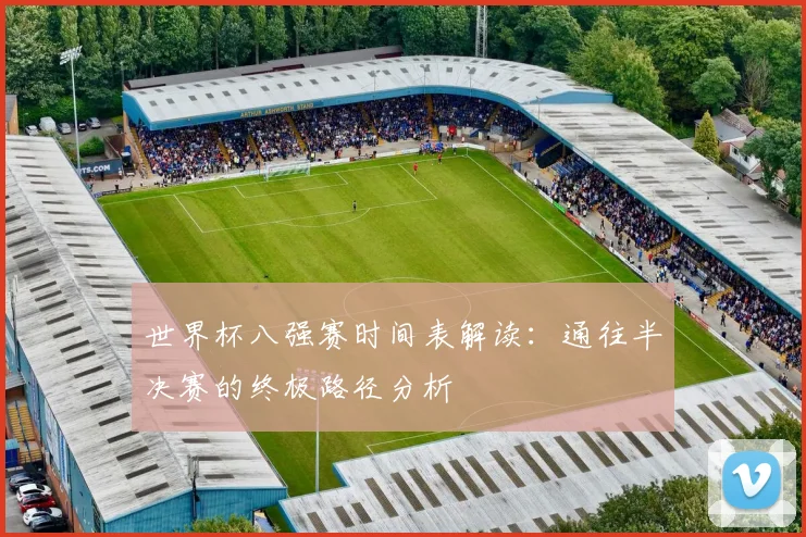 世界杯八强赛时间表解读：通往半决赛的终极路径分析