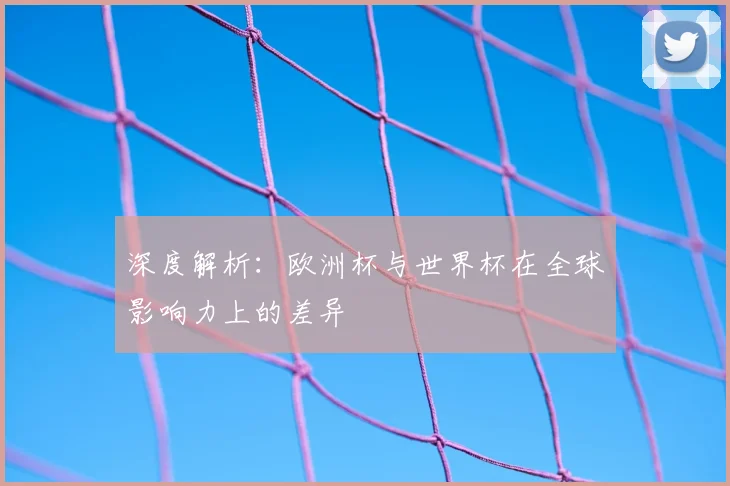 深度解析：欧洲杯与世界杯在全球影响力上的差异