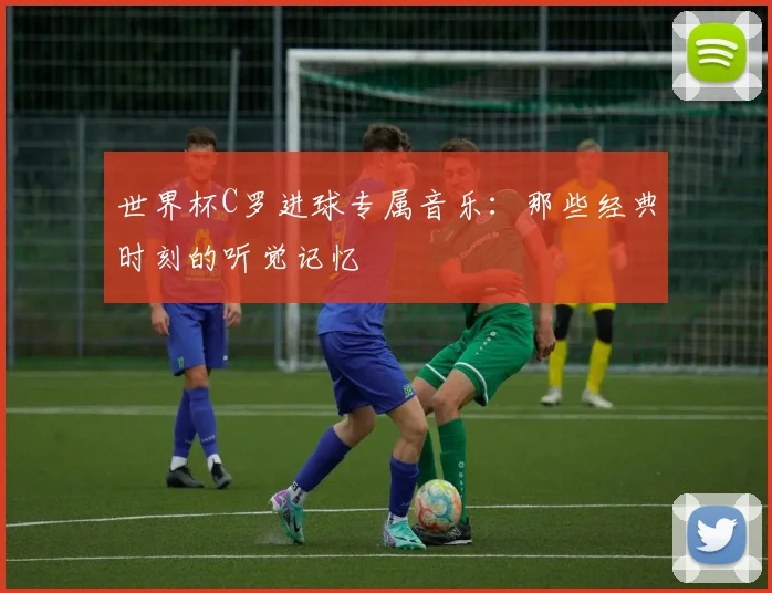 世界杯C罗进球专属音乐:那些经典时刻的听觉记忆