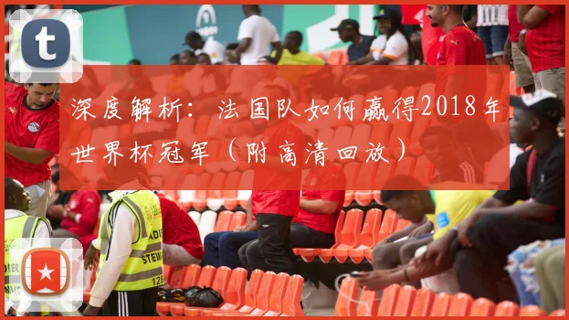 深度解析：法国队如何赢得2018年世界杯冠军（附高清回放）