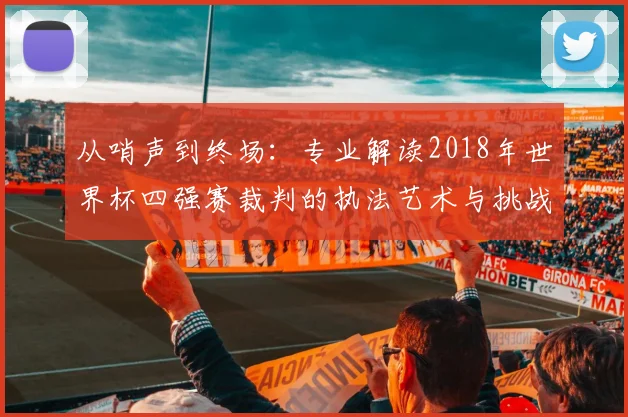 从哨声到终场：专业解读2018年世界杯四强赛裁判的执法艺术与挑战