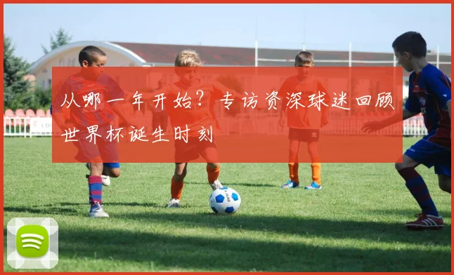 从哪一年开始？专访资深球迷回顾世界杯诞生时刻