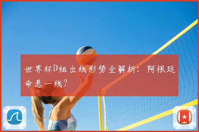 世界杯D组出线形势全解析:阿根廷命悬一线?