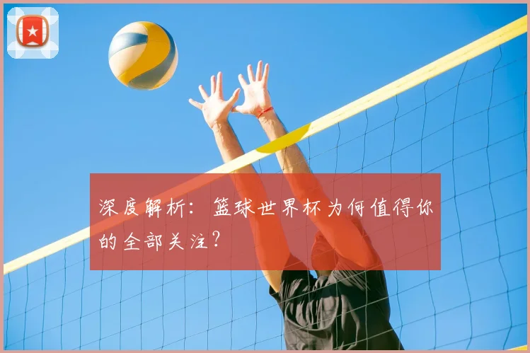 深度解析：篮球世界杯为何值得你的全部关注？