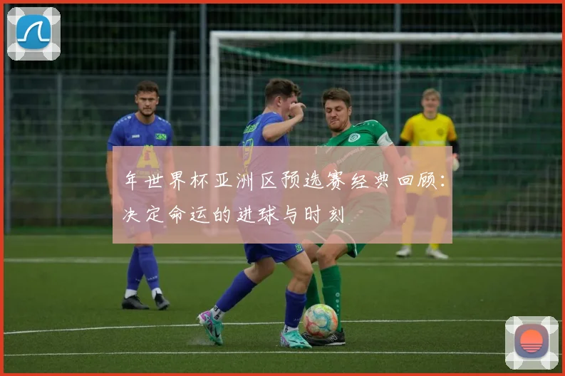 年世界杯亚洲区预选赛经典回顾：决定命运的进球与时刻