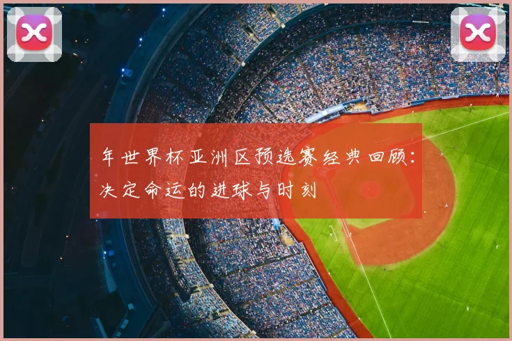 年世界杯亚洲区预选赛经典回顾：决定命运的进球与时刻