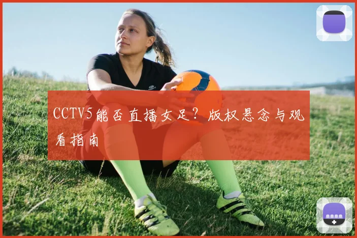 CCTV5能否直播女足？版权悬念与观看指南