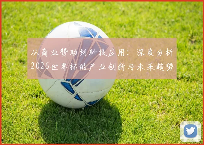 从商业赞助到科技应用：深度分析2026世界杯的产业创新与未来趋势