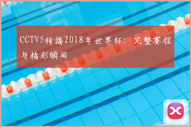 CCTV5转播2018年世界杯:完整赛程与精彩瞬间