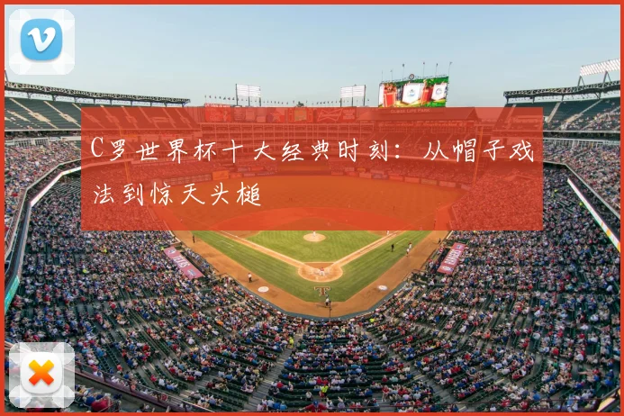 C罗世界杯十大经典时刻：从帽子戏法到惊天头槌
