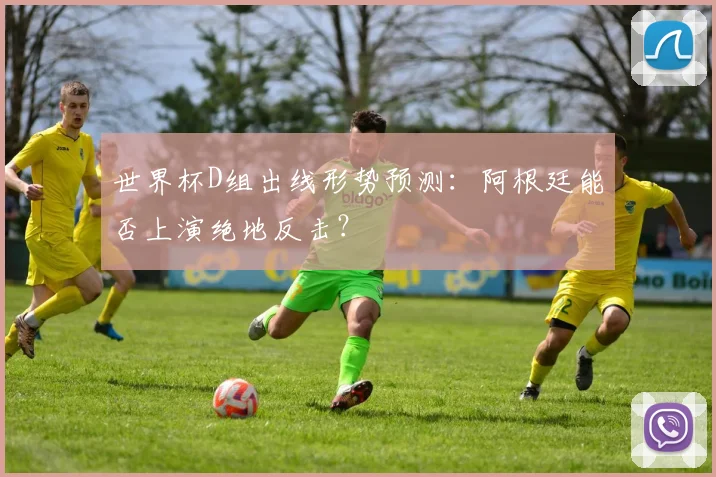 世界杯D组出线形势预测：阿根廷能否上演绝地反击？