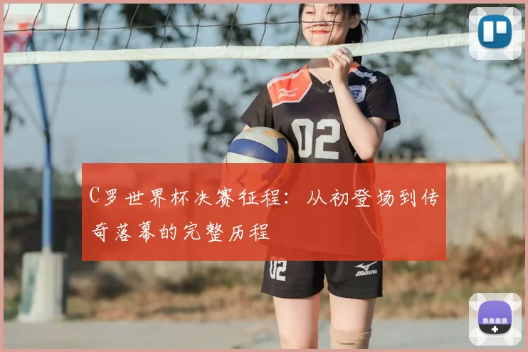 C罗世界杯决赛征程：从初登场到传奇落幕的完整历程