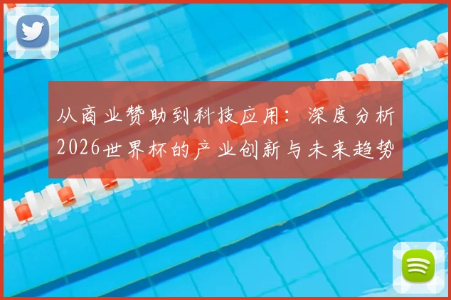 从商业赞助到科技应用：深度分析2026世界杯的产业创新与未来趋势