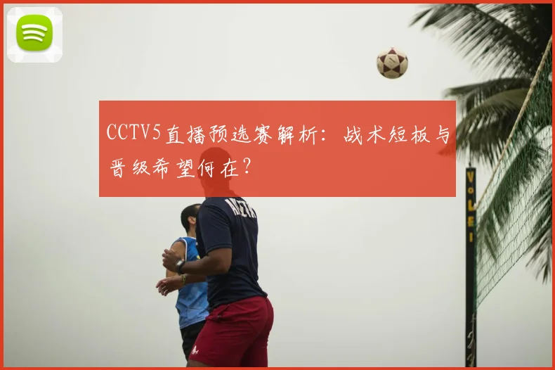CCTV5直播预选赛解析：战术短板与晋级希望何在？