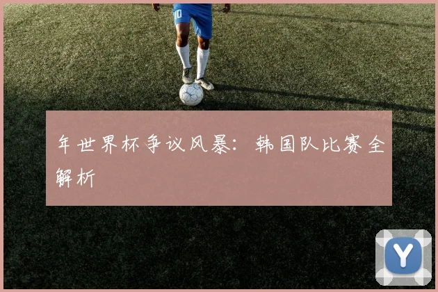 年世界杯争议风暴：韩国队比赛全解析