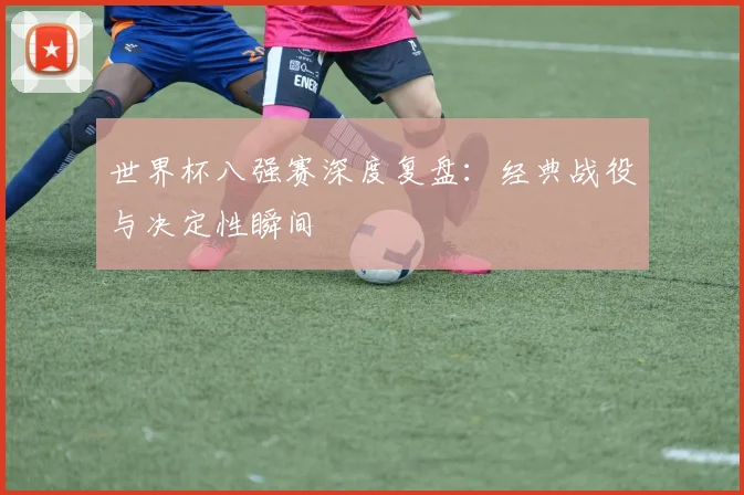 世界杯八强赛深度复盘：经典战役与决定性瞬间