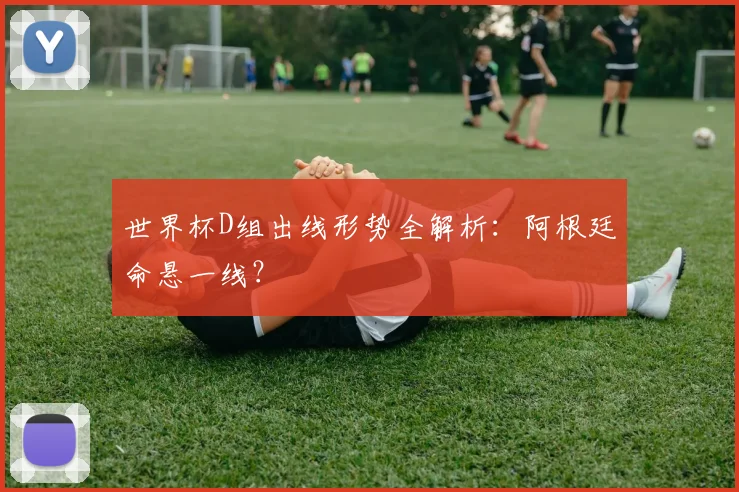 世界杯D组出线形势全解析:阿根廷命悬一线?