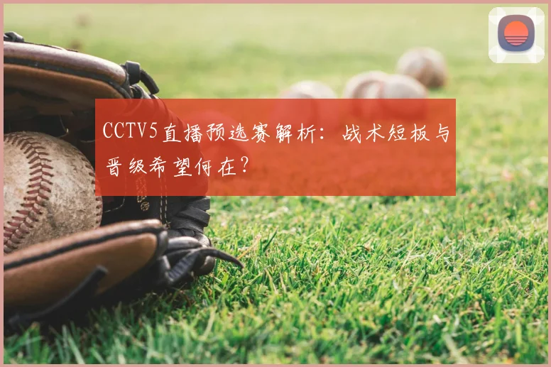 CCTV5直播预选赛解析：战术短板与晋级希望何在？