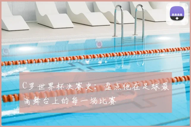 C罗世界杯决赛史:盘点他在足球最高舞台上的每一场比赛