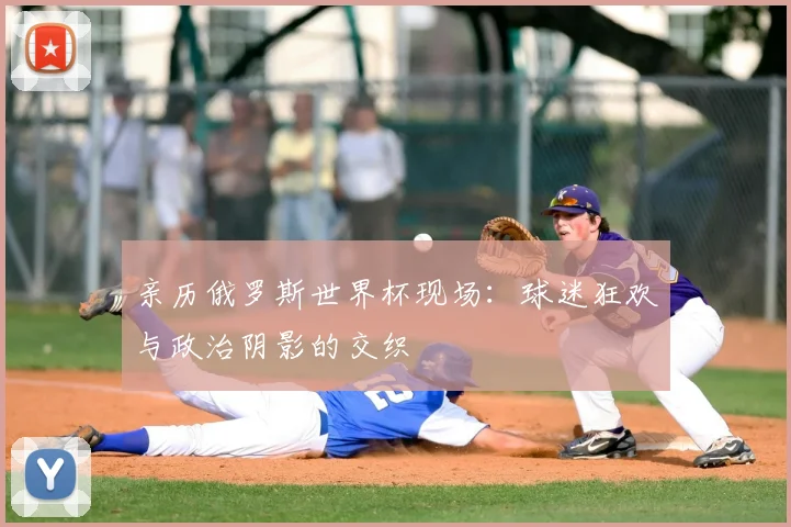 亲历俄罗斯世界杯现场:球迷狂欢与政治阴影的交织