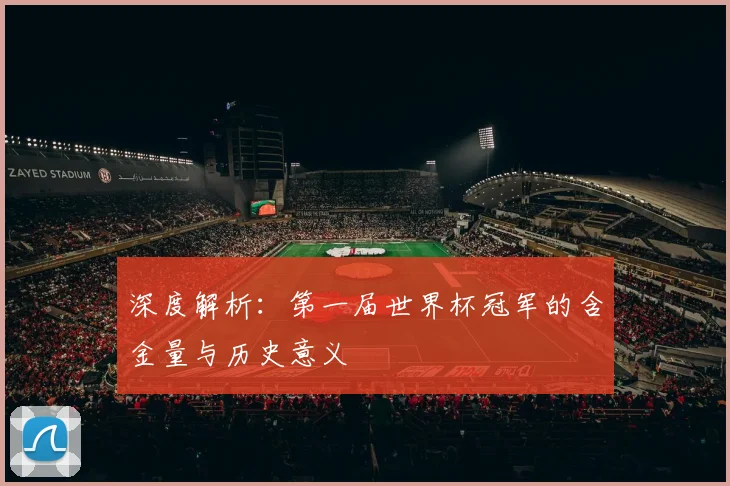 深度解析：第一届世界杯冠军的含金量与历史意义