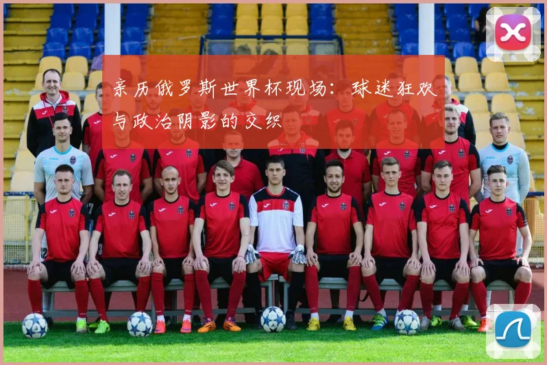 亲历俄罗斯世界杯现场:球迷狂欢与政治阴影的交织