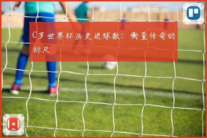 C罗世界杯历史进球数：衡量传奇的标尺