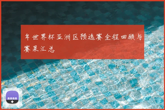 年世界杯亚洲区预选赛全程回顾与赛果汇总