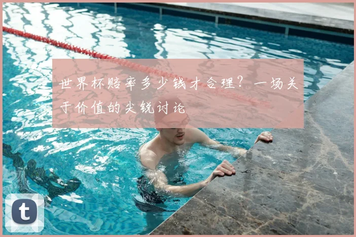 世界杯赔率多少钱才合理？一场关于价值的尖锐讨论