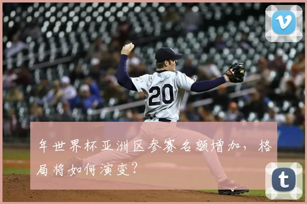 年世界杯亚洲区参赛名额增加，格局将如何演变？