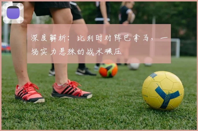 深度解析：比利时对阵巴拿马，一场实力悬殊的战术碾压