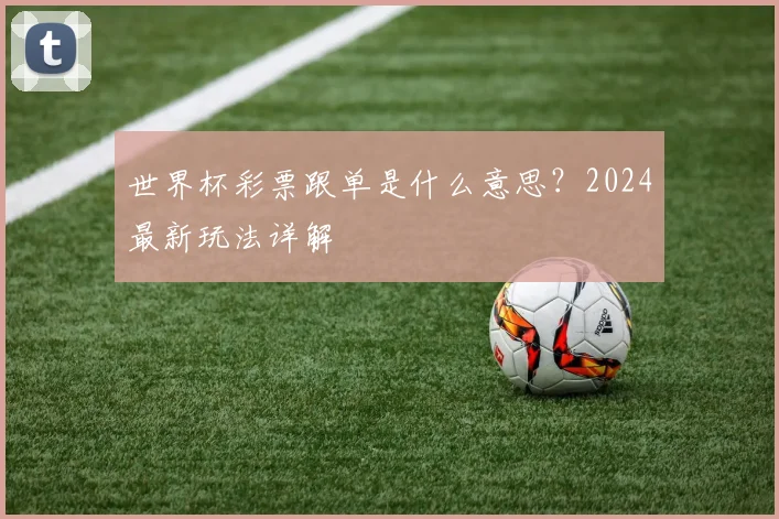 世界杯彩票跟单是什么意思?2024最新玩法详解