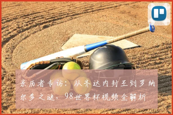 亲历者专访:从齐达内封王到罗纳尔多之谜,98世界杯视频全解析