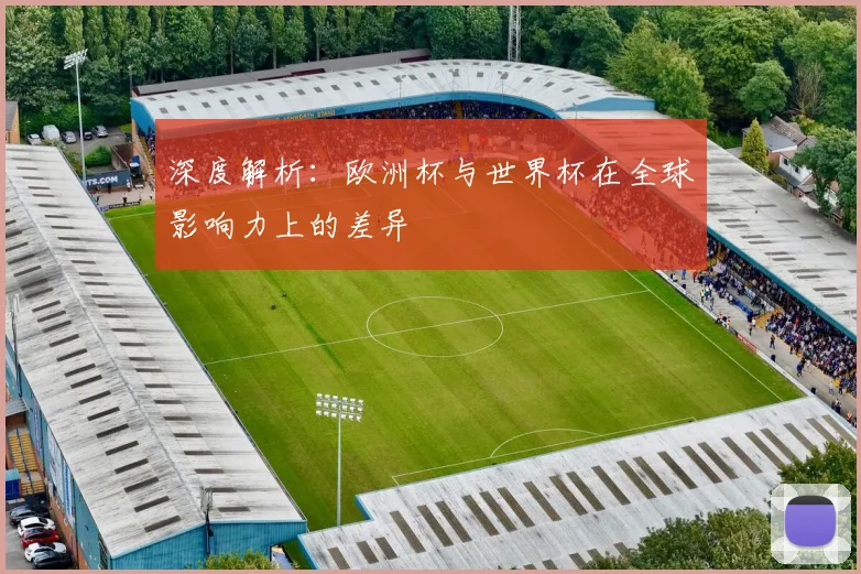 深度解析：欧洲杯与世界杯在全球影响力上的差异