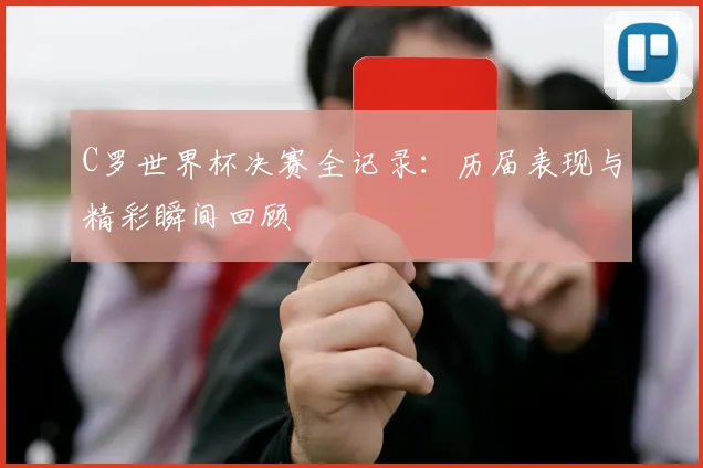 C罗世界杯决赛全记录:历届表现与精彩瞬间回顾