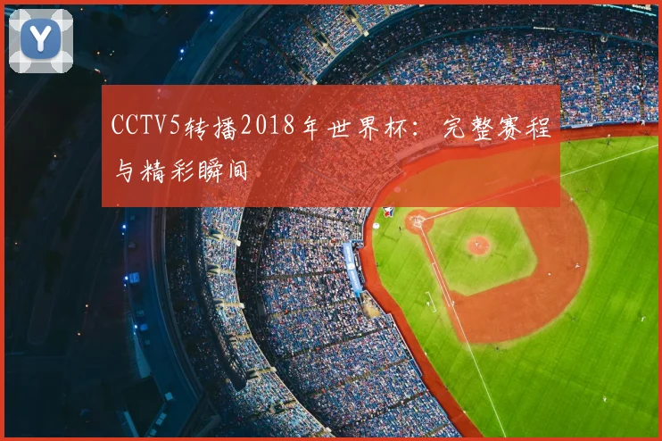 CCTV5转播2018年世界杯:完整赛程与精彩瞬间