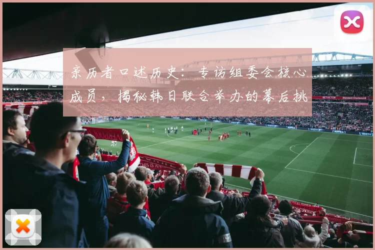 亲历者口述历史：专访组委会核心成员，揭秘韩日联合举办的幕后挑战