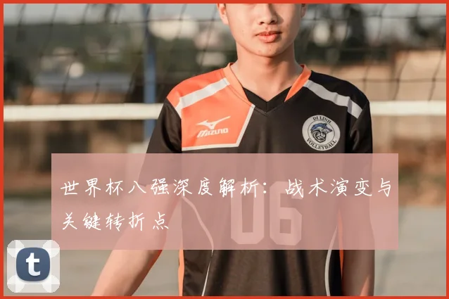 世界杯八强深度解析:战术演变与关键转折点