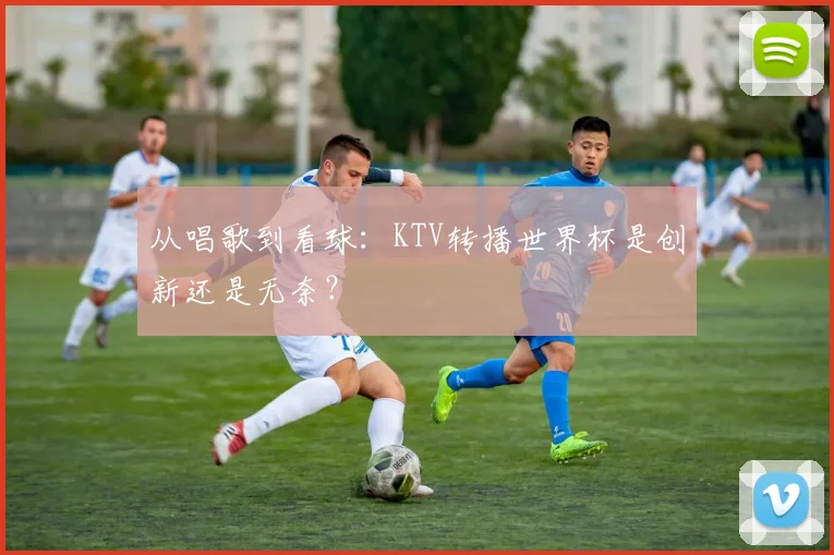 从唱歌到看球：KTV转播世界杯是创新还是无奈？