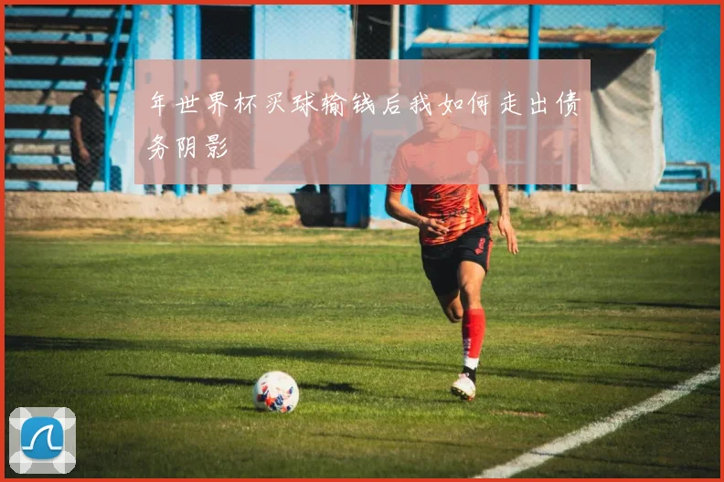 年世界杯买球输钱后我如何走出债务阴影